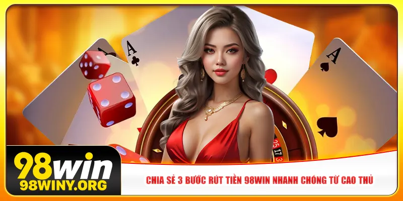 Chia sẻ 3 bước rút tiền 98win nhanh chóng từ cao thủ