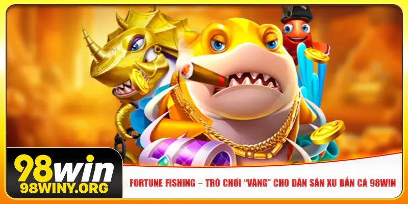 Fortune Fishing – Trò chơi “vàng” cho dân săn xu bắn cá 98Win