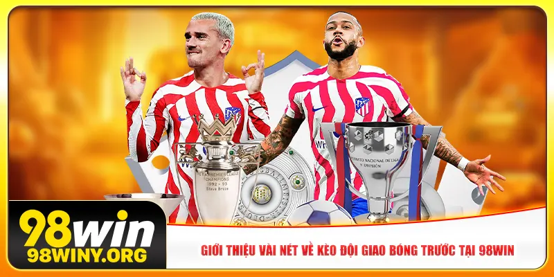 Giới thiệu vài nét về kèo đội giao bóng trước tại 98win