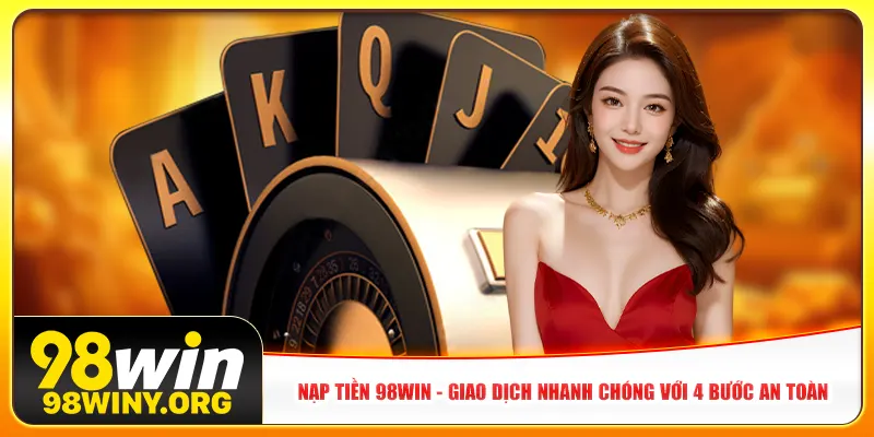 nap-tien-98win-giao-dich-nhanh-chong-voi-4-buoc-an-toan