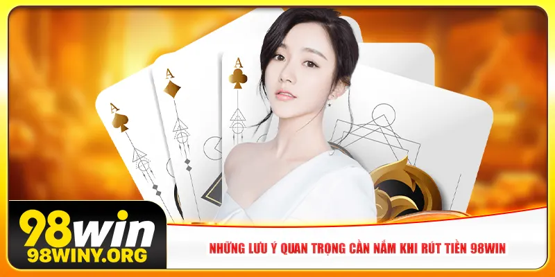 Những lưu ý quan trọng cần nắm khi rút tiền 98win