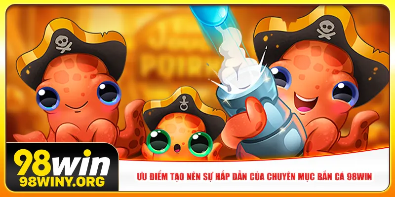 Ưu điểm tạo nên sự hấp dẫn của chuyên mục bắn cá 98Win