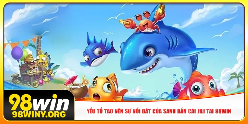Yếu tố tạo nên sự nổi bật của sảnh bắn cái Jili tại 98Win